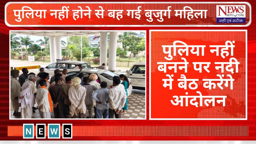 "जब नदी ने निगल ली ज़िंदगी, ग्रामीणों की दो टूक चेतावनी – पुल नहीं तो जल-सत्याग्रह!"